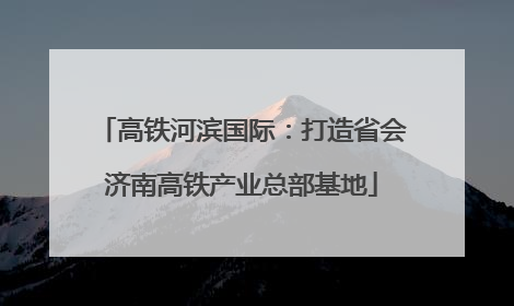 高铁河滨国际：打造省会济南高铁产业总部基地