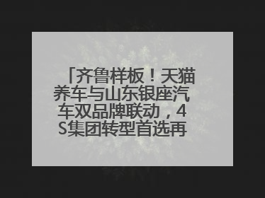 齐鲁样板！天猫养车与山东银座汽车双品牌联动，4S集团转型首选再创新范式