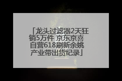 龙头过滤器2天狂销5万件 京东京喜自营618刷新余姚产业带出货纪录