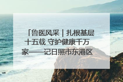鲁医风采｜扎根基层十五载 守护健康千万家——记日照市东港区三庄中心卫生院院长、主治医师张守海