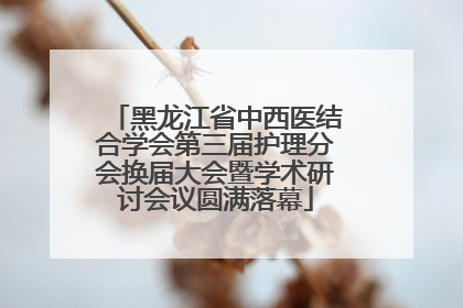 黑龙江省中西医结合学会第三届护理分会换届大会暨学术研讨会议圆满落幕