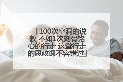 100次空洞的说教 不如1次刻骨铭心的行走 这堂行走的思政课不容错过