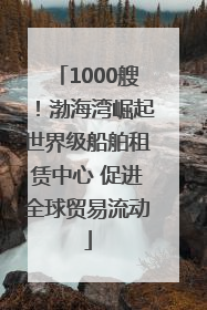 1000艘！渤海湾崛起世界级船舶租赁中心 促进全球贸易流动