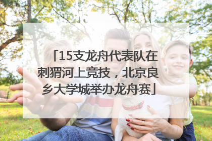 15支龙舟代表队在刺猬河上竞技，北京良乡大学城举办龙舟赛