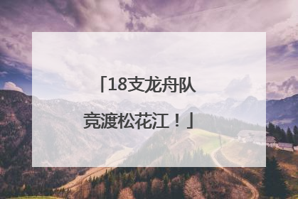 18支龙舟队竞渡松花江！