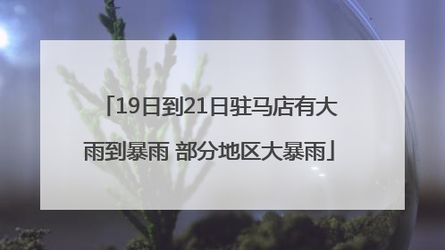 19日到21日驻马店有大雨到暴雨 部分地区大暴雨