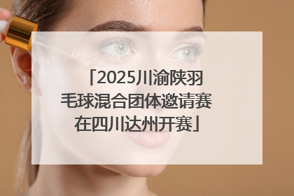 2025川渝陕羽毛球混合团体邀请赛在四川达州开赛