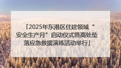 2025年东港区住建领域“安全生产月”启动仪式暨高处坠落应急救援演练活动举行