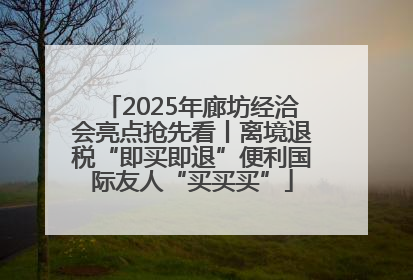 2025年廊坊经洽会亮点抢先看丨离境退税“即买即退”便利国际友人“买买买”