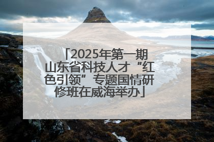 2025年第一期山东省科技人才“红色引领”专题国情研修班在威海举办