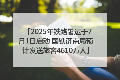 2025年铁路暑运于7月1日启动 国铁济南局预计发送旅客4610万人