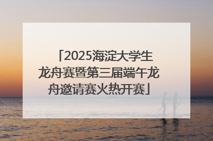 2025海淀大学生龙舟赛暨第三届端午龙舟邀请赛火热开赛