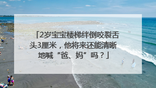2岁宝宝楼梯绊倒咬裂舌头3厘米，他将来还能清晰地喊“爸、妈”吗？