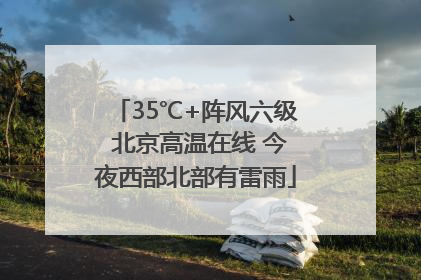 35℃+阵风六级 北京高温在线 今夜西部北部有雷雨