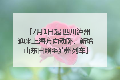 7月1日起 四川泸州迎来上海方向动卧、新增山东日照至泸州列车