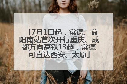 7月1日起，常德、益阳南站首次开行重庆、成都方向高铁13趟，常德可直达西安、太原