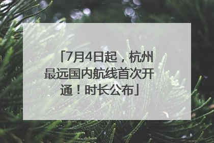 7月4日起，杭州最远国内航线首次开通！时长公布