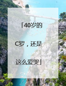 40岁的C罗，还是这么爱哭
