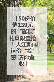 50份价值139元的“隆粽”礼盒限量抢！大江新闻这份“粽”意 请你查收