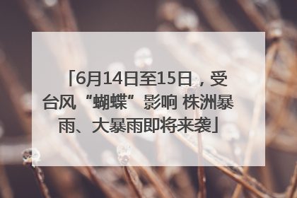6月14日至15日，受台风“蝴蝶”影响 株洲暴雨、大暴雨即将来袭