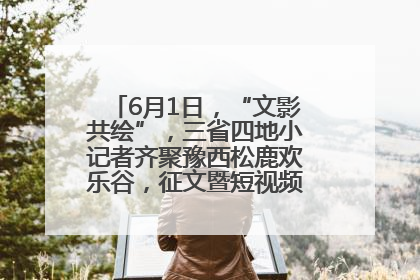 6月1日，“文影共绘”，三省四地小记者齐聚豫西松鹿欢乐谷，征文暨短视频大赛精彩启幕！