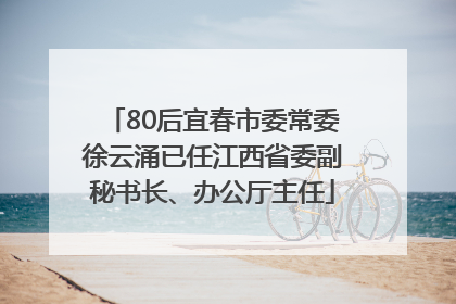 80后宜春市委常委徐云涌已任江西省委副秘书长、办公厅主任