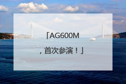 AG600M，首次参演！