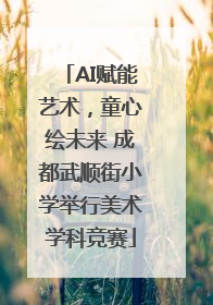 AI赋能艺术，童心绘未来 成都武顺街小学举行美术学科竞赛