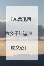 AI鲁迅回故乡千年运河映文心