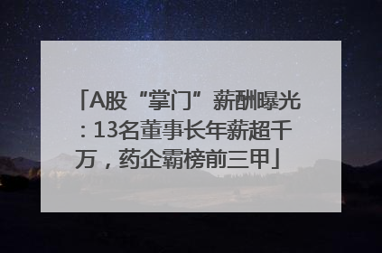 A股“掌门”薪酬曝光：13名董事长年薪超千万，药企霸榜前三甲
