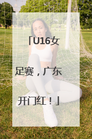 U16女足赛，广东开门红！