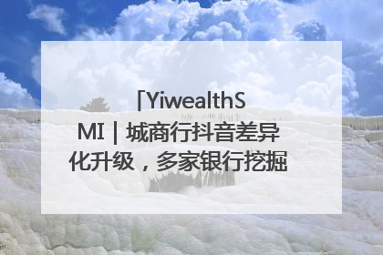 YiwealthSMI｜城商行抖音差异化升级，多家银行挖掘自身特色出圈！